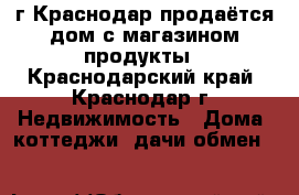 г.Краснодар продаётся дом с магазином продукты - Краснодарский край, Краснодар г. Недвижимость » Дома, коттеджи, дачи обмен   